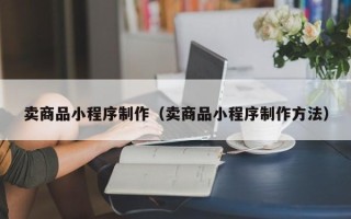 呼伦贝尔卖商品小程序制作（卖商品小程序制作方法）