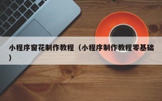 呼伦贝尔小程序窗花制作教程（小程序制作教程零基础）