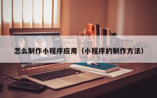 呼伦贝尔怎么制作小程序应用（小程序的制作方法）