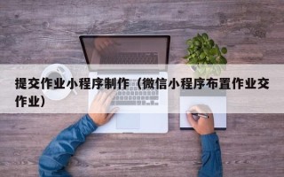 呼伦贝尔提交作业小程序制作（微信小程序布置作业交作业）