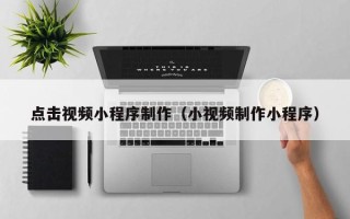 呼伦贝尔点击视频小程序制作（小视频制作小程序）