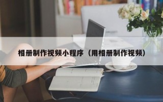 呼伦贝尔相册制作视频小程序（用相册制作视频）