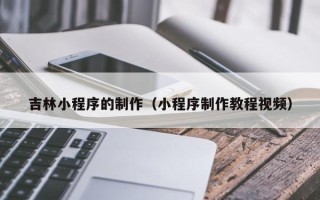 呼伦贝尔吉林小程序的制作（小程序制作教程视频）