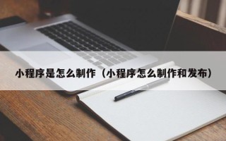 呼伦贝尔小程序是怎么制作（小程序怎么制作和发布）