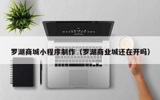 呼伦贝尔罗湖商城小程序制作（罗湖商业城还在开吗）